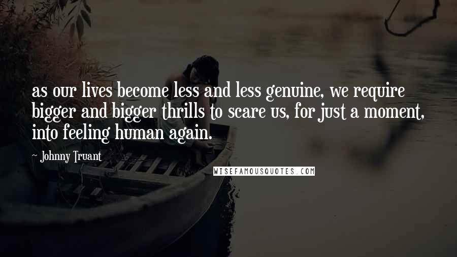 Johnny Truant Quotes: as our lives become less and less genuine, we require bigger and bigger thrills to scare us, for just a moment, into feeling human again.