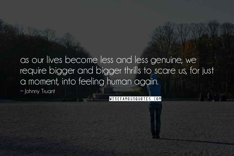 Johnny Truant Quotes: as our lives become less and less genuine, we require bigger and bigger thrills to scare us, for just a moment, into feeling human again.
