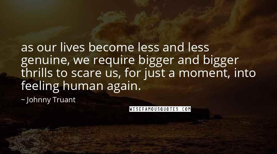 Johnny Truant Quotes: as our lives become less and less genuine, we require bigger and bigger thrills to scare us, for just a moment, into feeling human again.