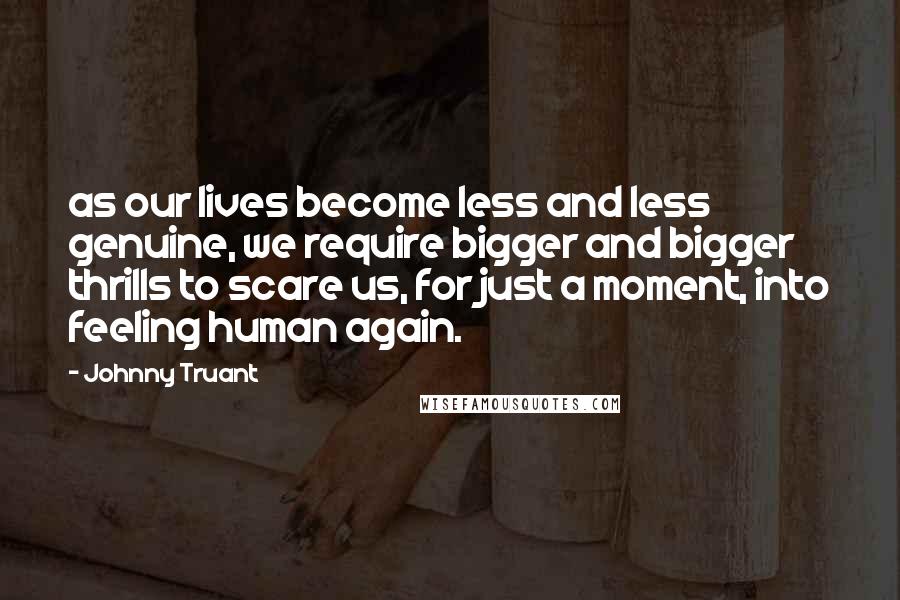 Johnny Truant Quotes: as our lives become less and less genuine, we require bigger and bigger thrills to scare us, for just a moment, into feeling human again.