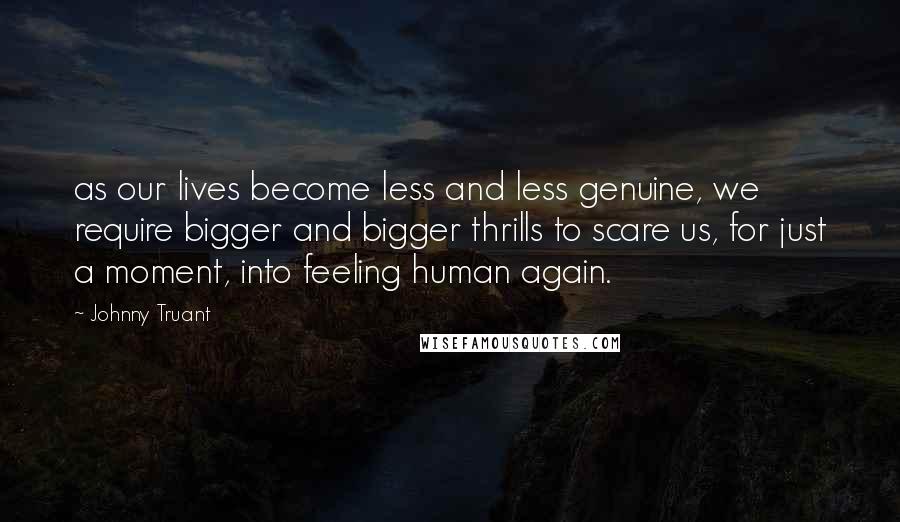 Johnny Truant Quotes: as our lives become less and less genuine, we require bigger and bigger thrills to scare us, for just a moment, into feeling human again.