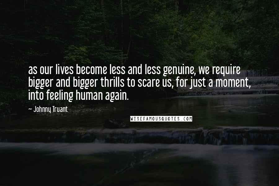 Johnny Truant Quotes: as our lives become less and less genuine, we require bigger and bigger thrills to scare us, for just a moment, into feeling human again.