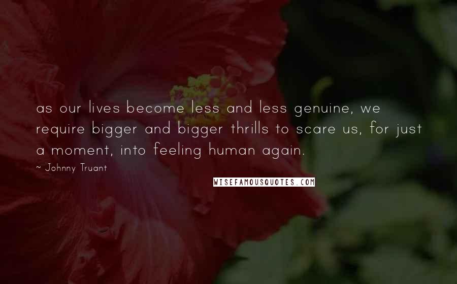 Johnny Truant Quotes: as our lives become less and less genuine, we require bigger and bigger thrills to scare us, for just a moment, into feeling human again.