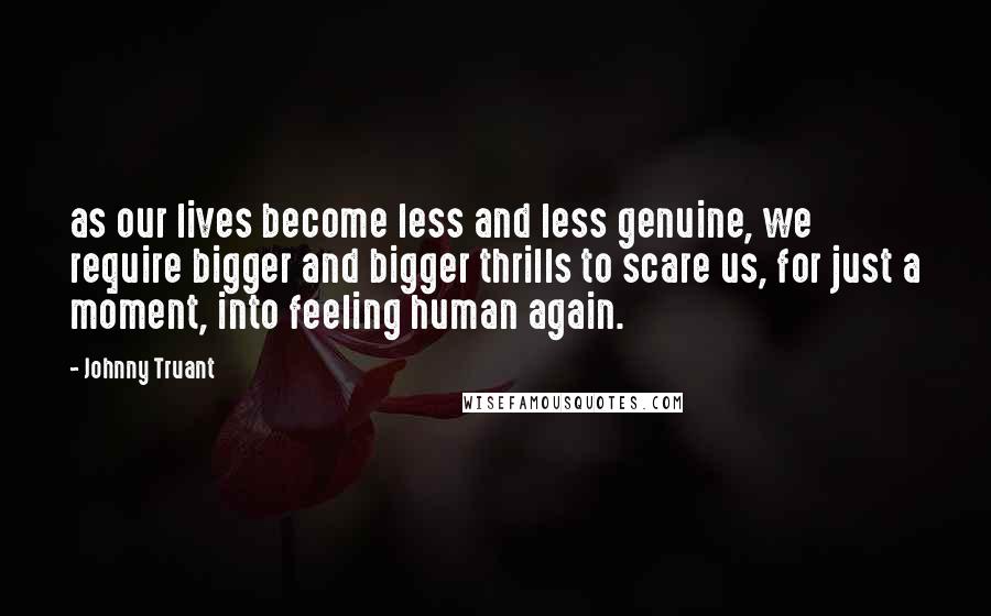 Johnny Truant Quotes: as our lives become less and less genuine, we require bigger and bigger thrills to scare us, for just a moment, into feeling human again.