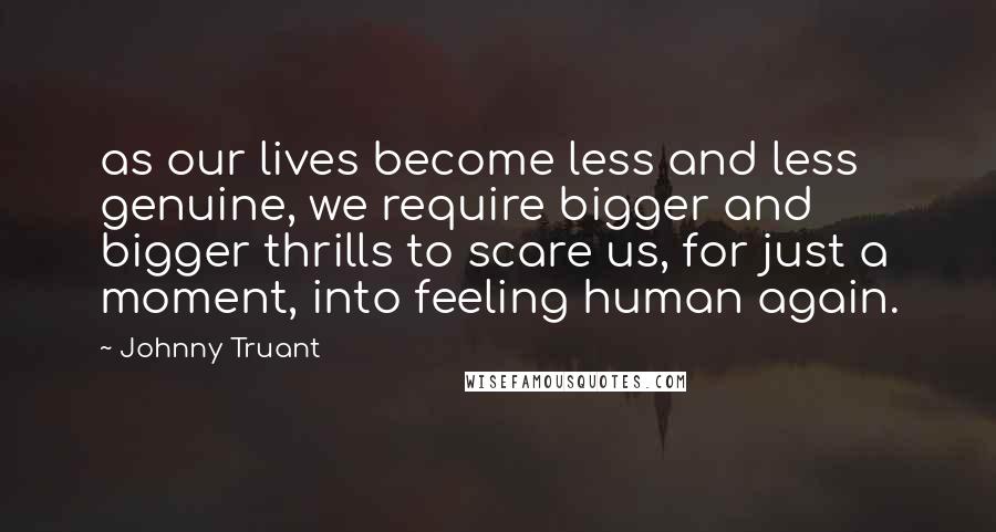 Johnny Truant Quotes: as our lives become less and less genuine, we require bigger and bigger thrills to scare us, for just a moment, into feeling human again.