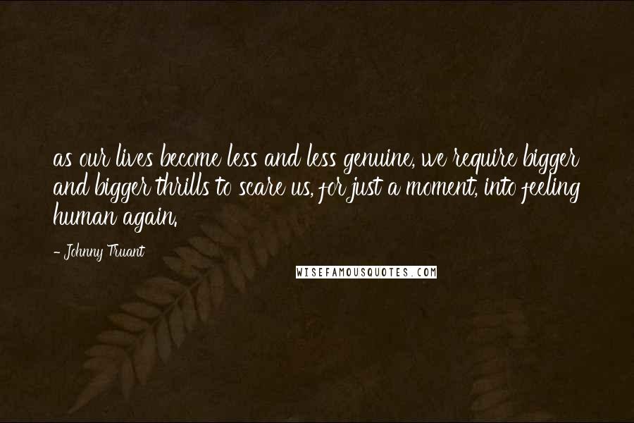 Johnny Truant Quotes: as our lives become less and less genuine, we require bigger and bigger thrills to scare us, for just a moment, into feeling human again.