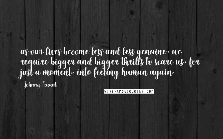 Johnny Truant Quotes: as our lives become less and less genuine, we require bigger and bigger thrills to scare us, for just a moment, into feeling human again.