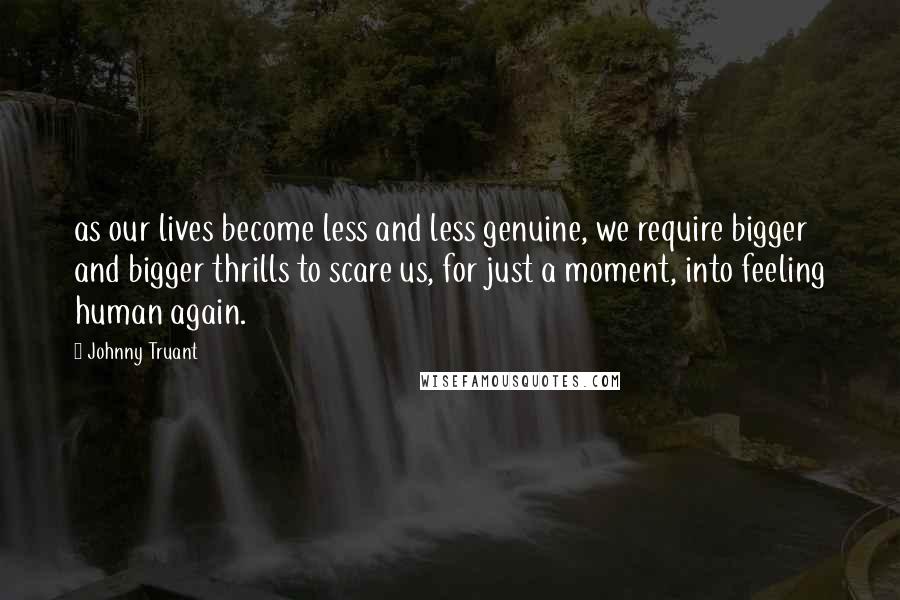 Johnny Truant Quotes: as our lives become less and less genuine, we require bigger and bigger thrills to scare us, for just a moment, into feeling human again.