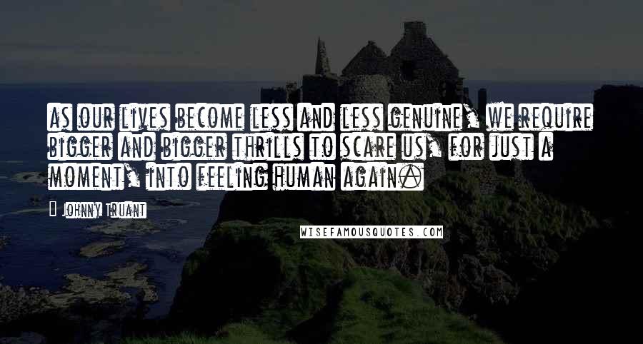 Johnny Truant Quotes: as our lives become less and less genuine, we require bigger and bigger thrills to scare us, for just a moment, into feeling human again.