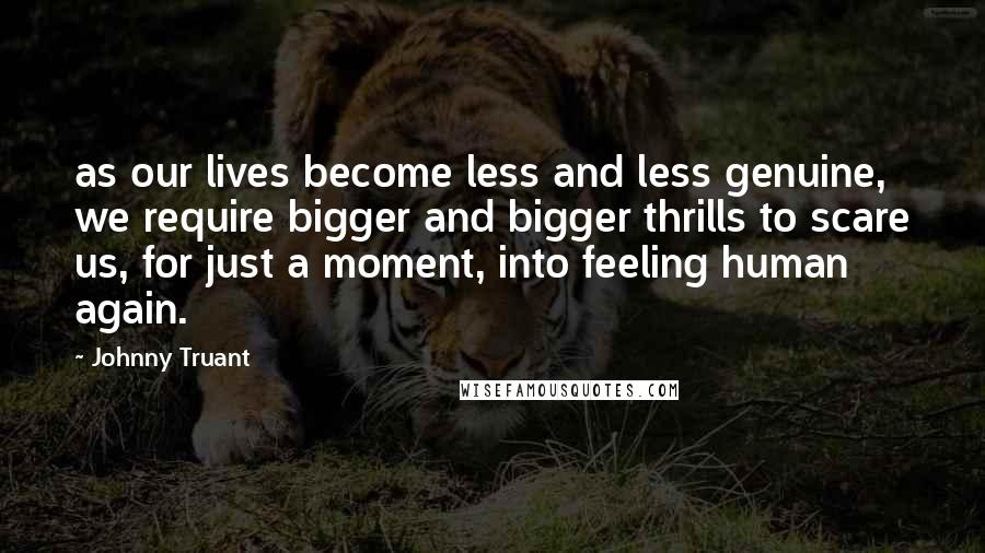 Johnny Truant Quotes: as our lives become less and less genuine, we require bigger and bigger thrills to scare us, for just a moment, into feeling human again.