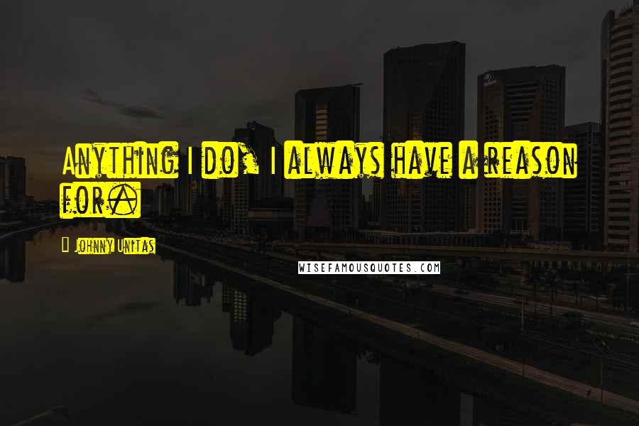 Johnny Unitas Quotes: Anything I do, I always have a reason for.