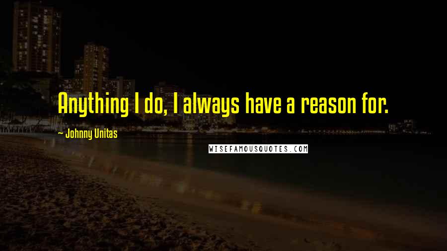 Johnny Unitas Quotes: Anything I do, I always have a reason for.