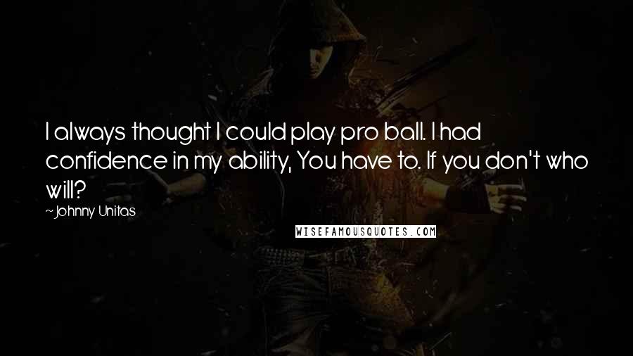 Johnny Unitas Quotes: I always thought I could play pro ball. I had confidence in my ability, You have to. If you don't who will?