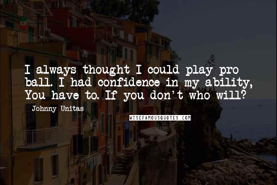 Johnny Unitas Quotes: I always thought I could play pro ball. I had confidence in my ability, You have to. If you don't who will?