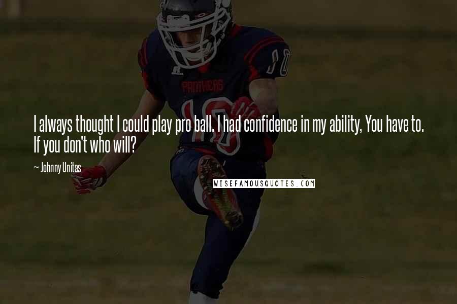 Johnny Unitas Quotes: I always thought I could play pro ball. I had confidence in my ability, You have to. If you don't who will?