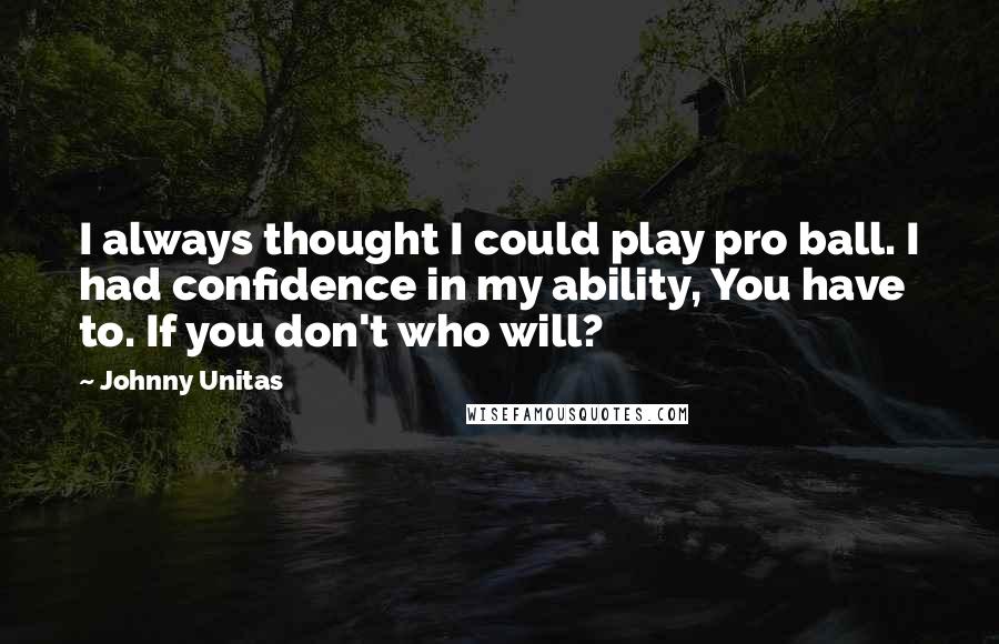 Johnny Unitas Quotes: I always thought I could play pro ball. I had confidence in my ability, You have to. If you don't who will?