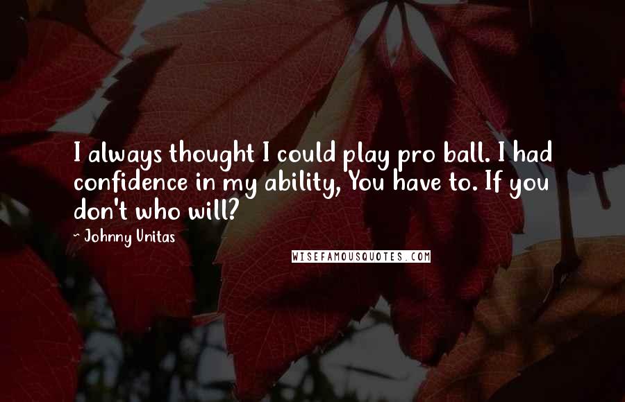 Johnny Unitas Quotes: I always thought I could play pro ball. I had confidence in my ability, You have to. If you don't who will?