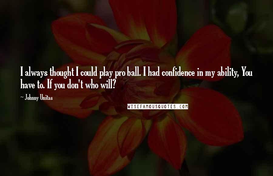 Johnny Unitas Quotes: I always thought I could play pro ball. I had confidence in my ability, You have to. If you don't who will?