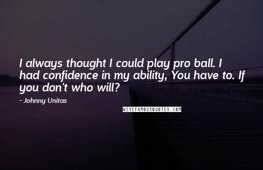 Johnny Unitas Quotes: I always thought I could play pro ball. I had confidence in my ability, You have to. If you don't who will?