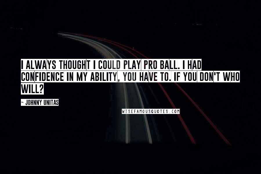 Johnny Unitas Quotes: I always thought I could play pro ball. I had confidence in my ability, You have to. If you don't who will?