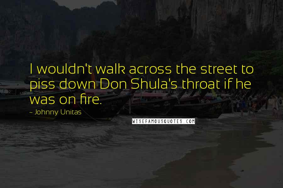 Johnny Unitas Quotes: I wouldn't walk across the street to piss down Don Shula's throat if he was on fire.