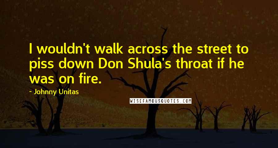 Johnny Unitas Quotes: I wouldn't walk across the street to piss down Don Shula's throat if he was on fire.