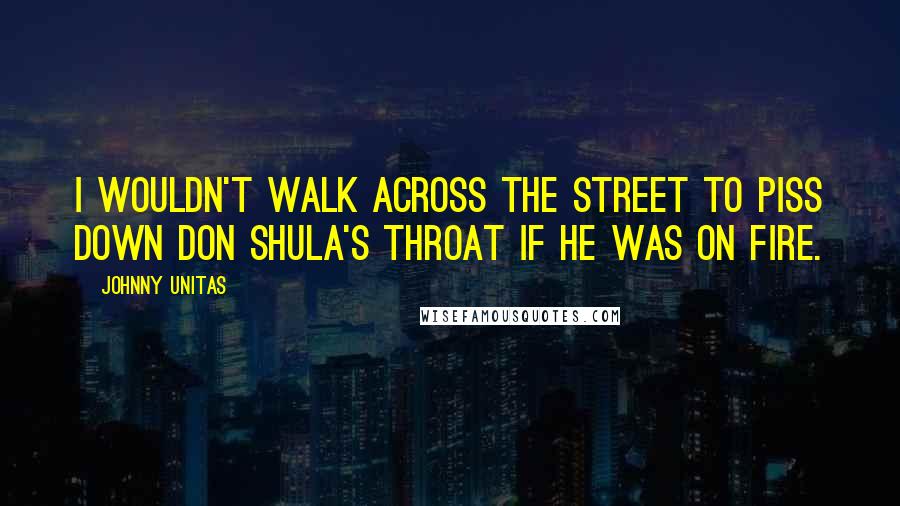 Johnny Unitas Quotes: I wouldn't walk across the street to piss down Don Shula's throat if he was on fire.