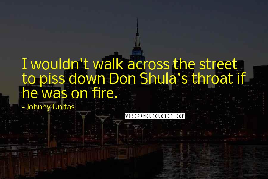 Johnny Unitas Quotes: I wouldn't walk across the street to piss down Don Shula's throat if he was on fire.
