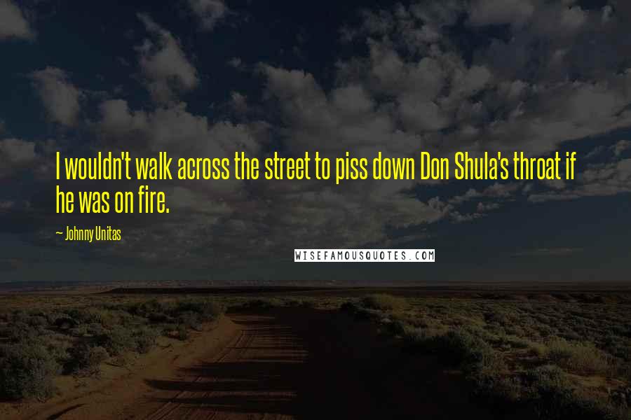 Johnny Unitas Quotes: I wouldn't walk across the street to piss down Don Shula's throat if he was on fire.