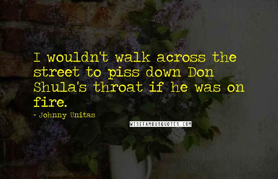Johnny Unitas Quotes: I wouldn't walk across the street to piss down Don Shula's throat if he was on fire.