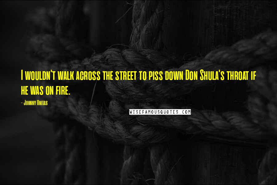 Johnny Unitas Quotes: I wouldn't walk across the street to piss down Don Shula's throat if he was on fire.