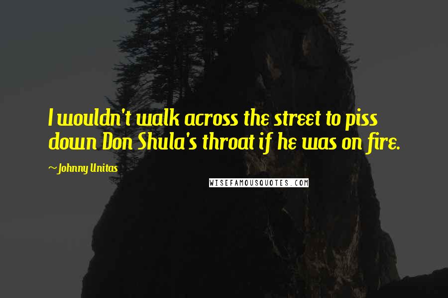 Johnny Unitas Quotes: I wouldn't walk across the street to piss down Don Shula's throat if he was on fire.