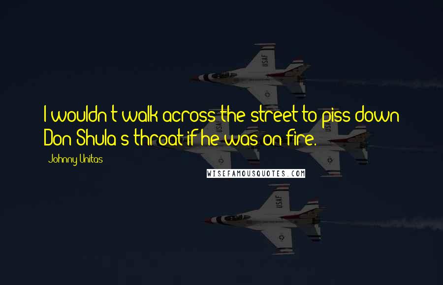Johnny Unitas Quotes: I wouldn't walk across the street to piss down Don Shula's throat if he was on fire.