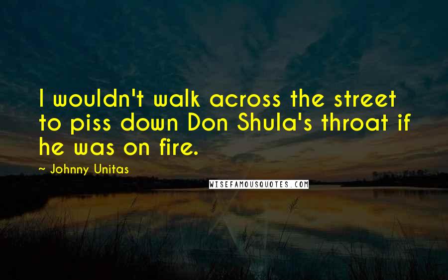 Johnny Unitas Quotes: I wouldn't walk across the street to piss down Don Shula's throat if he was on fire.
