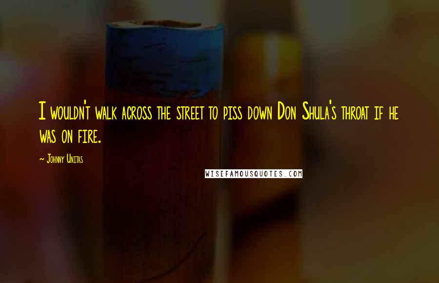 Johnny Unitas Quotes: I wouldn't walk across the street to piss down Don Shula's throat if he was on fire.