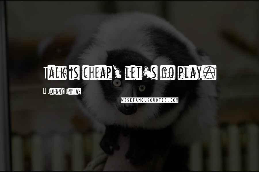 Johnny Unitas Quotes: Talk is cheap, let's go play.