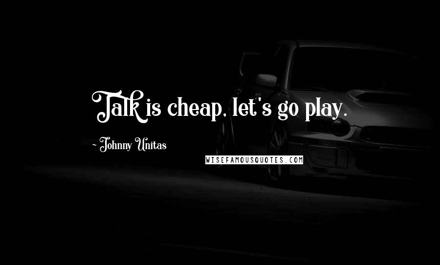 Johnny Unitas Quotes: Talk is cheap, let's go play.