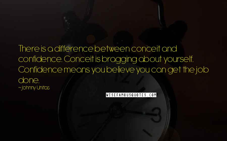 Johnny Unitas Quotes: There is a difference between conceit and confidence. Conceit is bragging about yourself. Confidence means you believe you can get the job done.