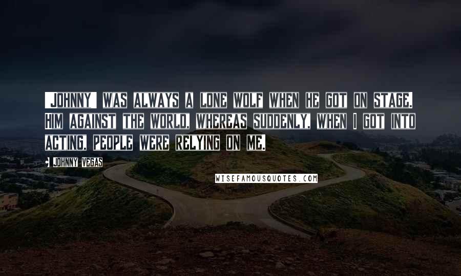 Johnny Vegas Quotes: 'Johnny' was always a lone wolf when he got on stage. Him against the world, whereas suddenly, when I got into acting, people were relying on me.