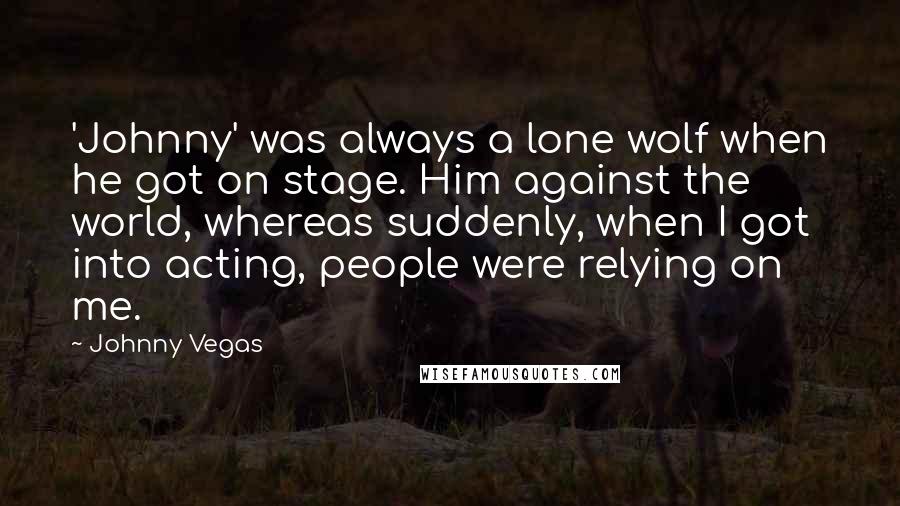 Johnny Vegas Quotes: 'Johnny' was always a lone wolf when he got on stage. Him against the world, whereas suddenly, when I got into acting, people were relying on me.