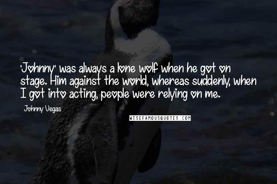 Johnny Vegas Quotes: 'Johnny' was always a lone wolf when he got on stage. Him against the world, whereas suddenly, when I got into acting, people were relying on me.