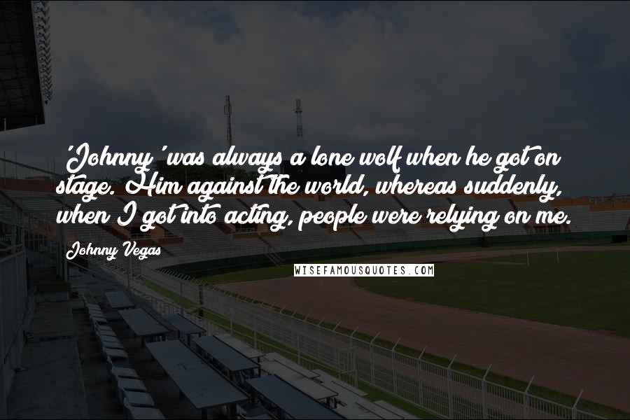 Johnny Vegas Quotes: 'Johnny' was always a lone wolf when he got on stage. Him against the world, whereas suddenly, when I got into acting, people were relying on me.