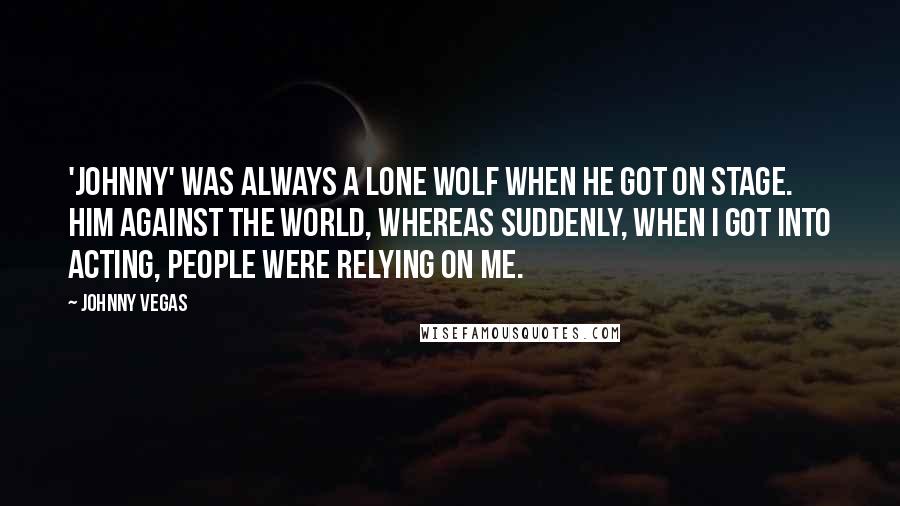 Johnny Vegas Quotes: 'Johnny' was always a lone wolf when he got on stage. Him against the world, whereas suddenly, when I got into acting, people were relying on me.