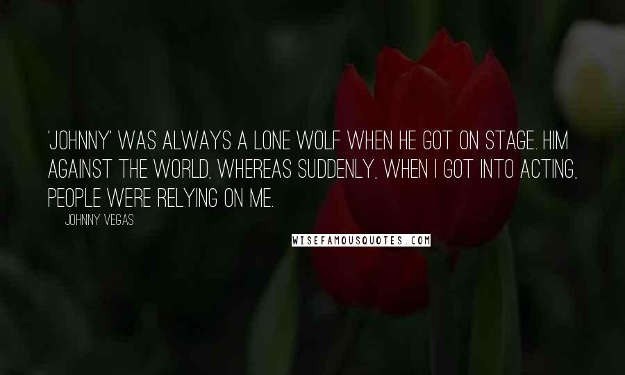Johnny Vegas Quotes: 'Johnny' was always a lone wolf when he got on stage. Him against the world, whereas suddenly, when I got into acting, people were relying on me.