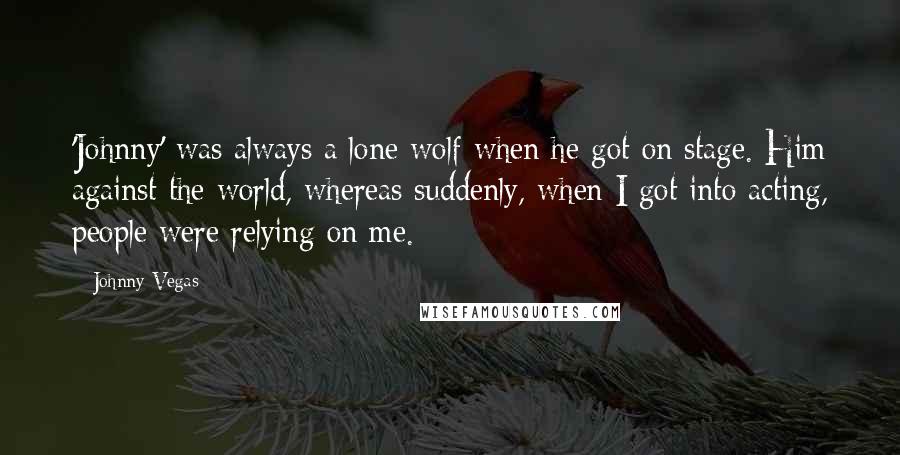 Johnny Vegas Quotes: 'Johnny' was always a lone wolf when he got on stage. Him against the world, whereas suddenly, when I got into acting, people were relying on me.
