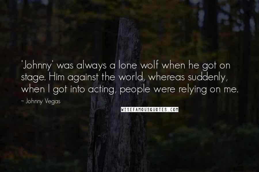 Johnny Vegas Quotes: 'Johnny' was always a lone wolf when he got on stage. Him against the world, whereas suddenly, when I got into acting, people were relying on me.