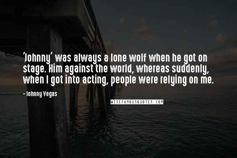 Johnny Vegas Quotes: 'Johnny' was always a lone wolf when he got on stage. Him against the world, whereas suddenly, when I got into acting, people were relying on me.