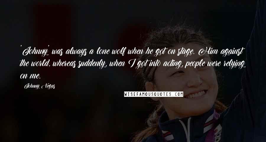 Johnny Vegas Quotes: 'Johnny' was always a lone wolf when he got on stage. Him against the world, whereas suddenly, when I got into acting, people were relying on me.