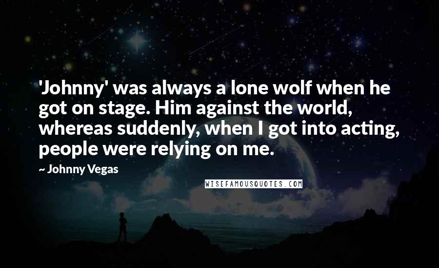 Johnny Vegas Quotes: 'Johnny' was always a lone wolf when he got on stage. Him against the world, whereas suddenly, when I got into acting, people were relying on me.