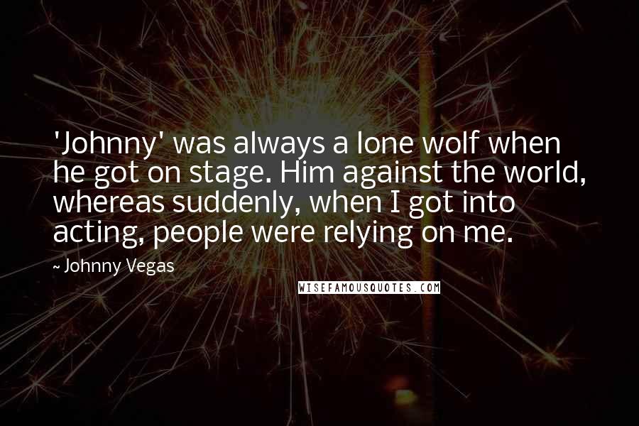 Johnny Vegas Quotes: 'Johnny' was always a lone wolf when he got on stage. Him against the world, whereas suddenly, when I got into acting, people were relying on me.